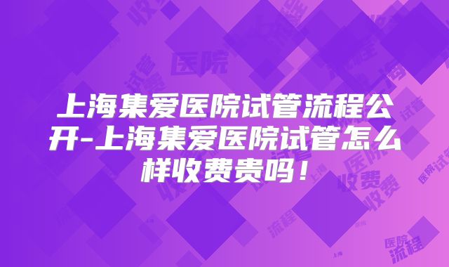上海集爱医院试管流程公开-上海集爱医院试管怎么样收费贵吗!