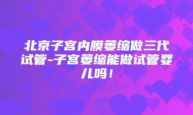 北京子宫内膜萎缩做三代试管-子宫萎缩能做试管婴儿吗!