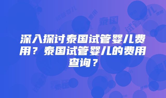 深入探讨泰国试管婴儿费用？泰国试管婴儿的费用查询？