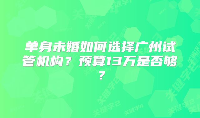 单身未婚如何选择广州试管机构?预算13万是否够?