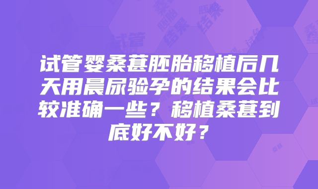 试管婴桑葚胚胎移植后几天用晨尿验孕的结果会比较准确一些？移植桑葚到底好不好？