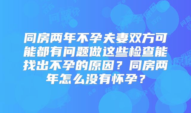 同房两年不孕夫妻双方可能都有问题做这些检查能找出不孕的原因？同房两年怎么没有怀孕？