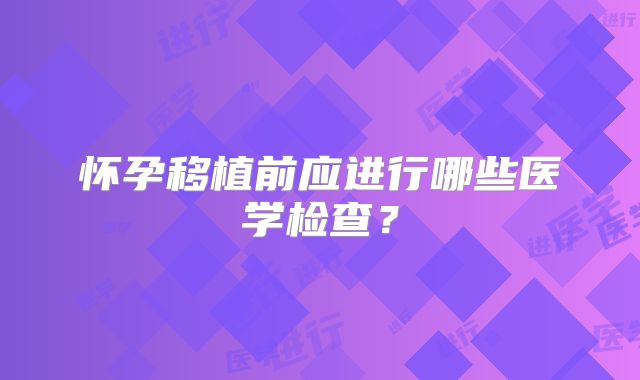 怀孕移植前应进行哪些医学检查？