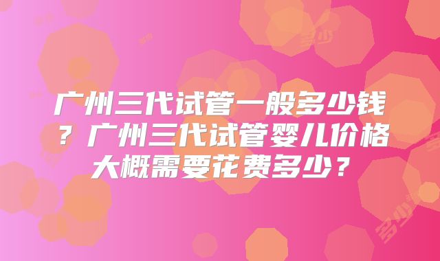 广州三代试管一般多少钱?广州三代试管婴儿价格大概需要花费多少?