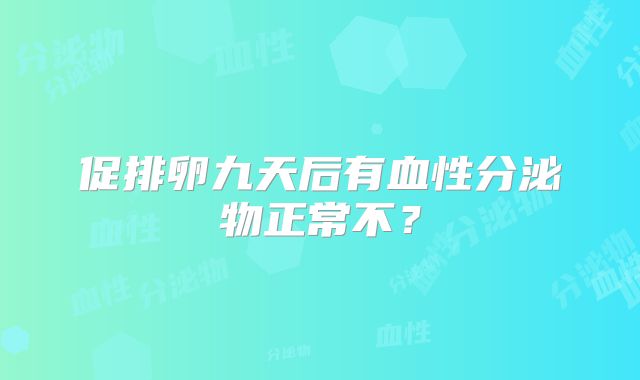 促排卵九天后有血性分泌物正常不？