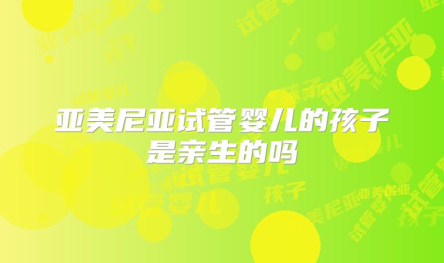 亚美尼亚试管婴儿的孩子是亲生的吗
