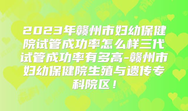 2023年赣州市妇幼保健院试管成功率怎么样三代试管成功率有多高-赣州市妇幼保健院生殖与遗传专科院区!