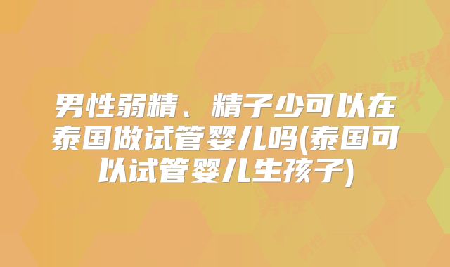 男性弱精、精子少可以在泰国做试管婴儿吗(泰国可以试管婴儿生孩子)