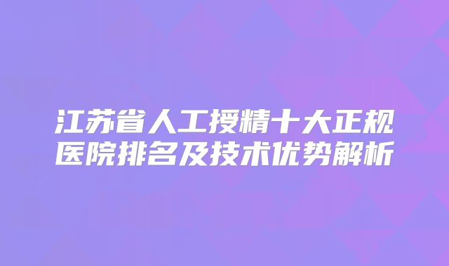 江苏省人工授精十大正规医院排名及技术优势解析