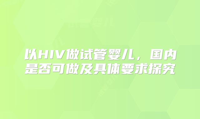 以HIV做试管婴儿，国内是否可做及具体要求探究