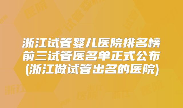 浙江试管婴儿医院排名榜前三试管医名单正式公布(浙江做试管出名的医院)