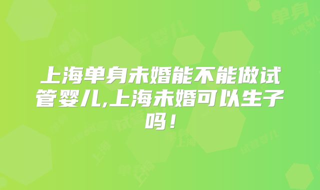 上海单身未婚能不能做试管婴儿,上海未婚可以生子吗！