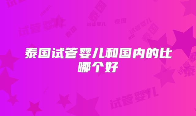 泰国试管婴儿和国内的比哪个好