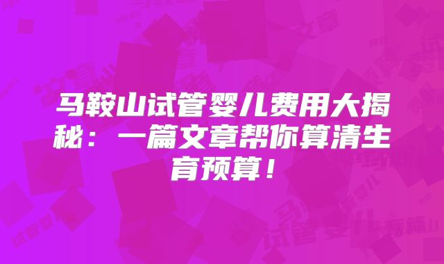 马鞍山试管婴儿费用大揭秘：一篇文章帮你算清生育预算！