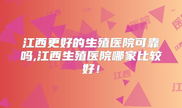 江西更好的生殖医院可靠吗,江西生殖医院哪家比较好！