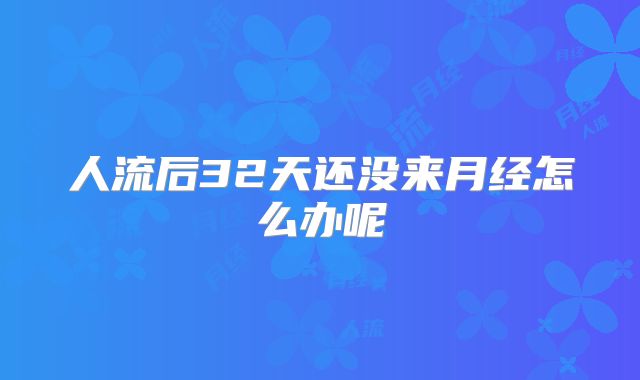 人流后32天还没来月经怎么办呢
