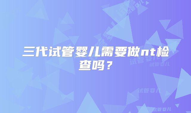三代试管婴儿需要做nt检查吗?
