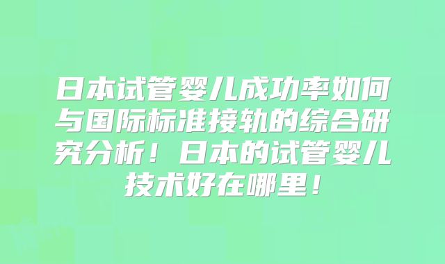 日本试管婴儿成功率如何与国际标准接轨的综合研究分析!日本的试管婴儿技术好在哪里!