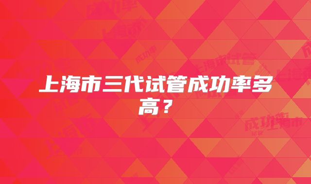 上海市三代试管成功率多高?