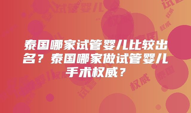 泰国哪家试管婴儿比较出名？泰国哪家做试管婴儿手术权威？