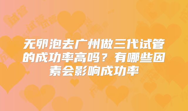 无卵泡去广州做三代试管的成功率高吗？有哪些因素会影响成功率