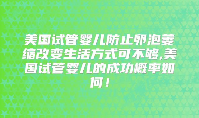 美国试管婴儿防止卵泡萎缩改变生活方式可不够,美国试管婴儿的成功概率如何！