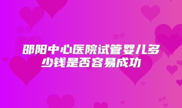 邵阳中心医院试管婴儿多少钱是否容易成功
