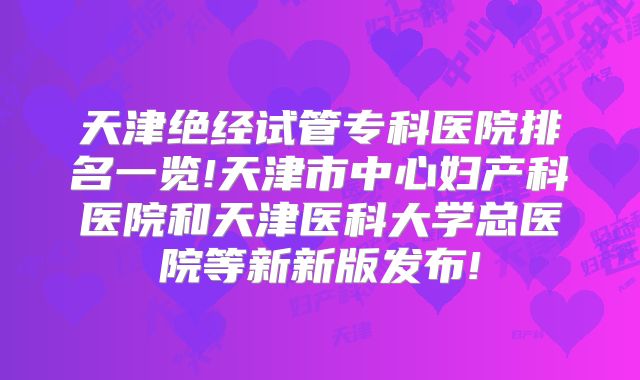 天津绝经试管专科医院排名一览!天津市中心妇产科医院和天津医科大学总医院等新新版发布!