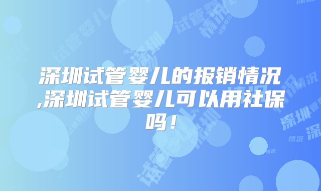 深圳试管婴儿的报销情况,深圳试管婴儿可以用社保吗!