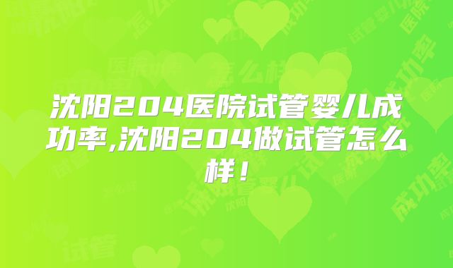 沈阳204医院试管婴儿成功率,沈阳204做试管怎么样!