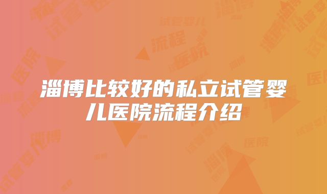 淄博比较好的私立试管婴儿医院流程介绍