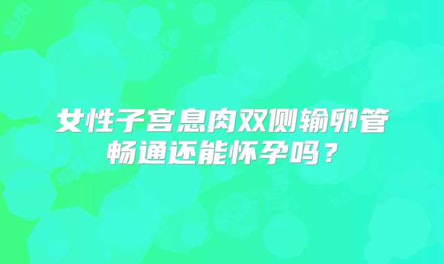 女性子宫息肉双侧输卵管畅通还能怀孕吗？