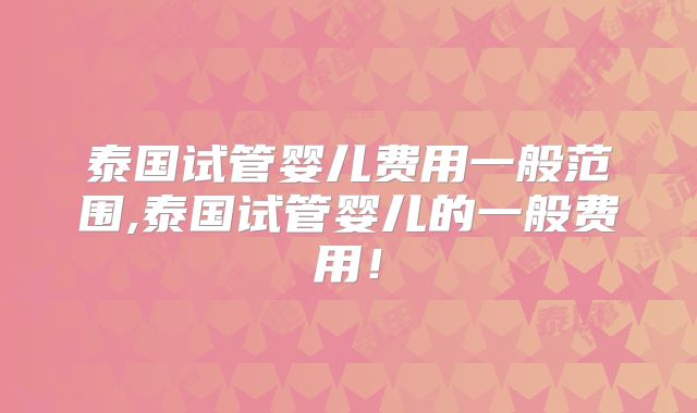 泰国试管婴儿费用一般范围,泰国试管婴儿的一般费用！