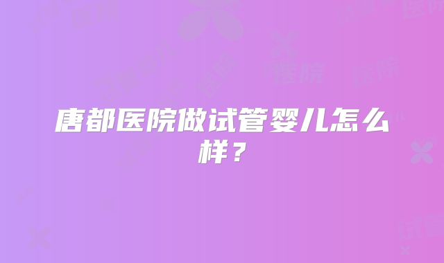 唐都医院做试管婴儿怎么样？