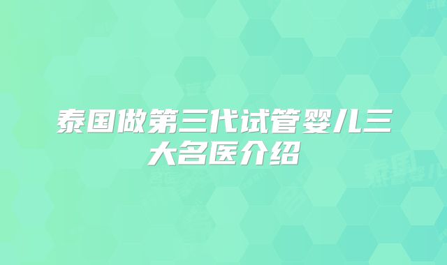 泰国做第三代试管婴儿三大名医介绍