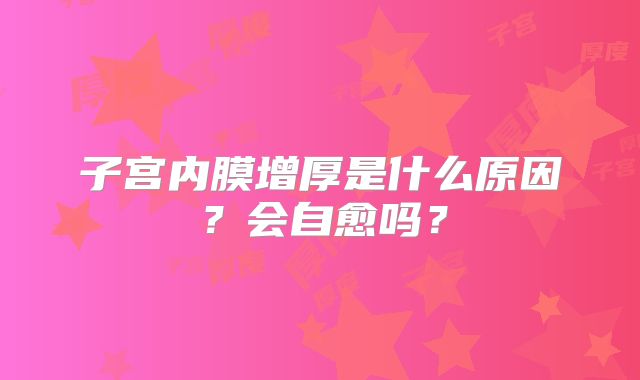 子宫内膜增厚是什么原因?会自愈吗?