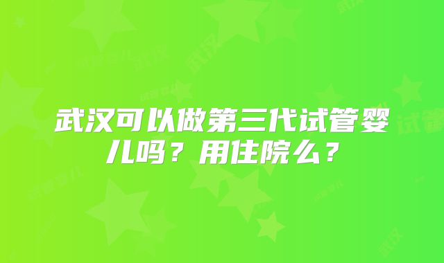武汉可以做第三代试管婴儿吗？用住院么？