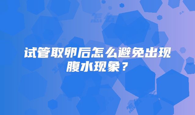 试管取卵后怎么避免出现腹水现象?