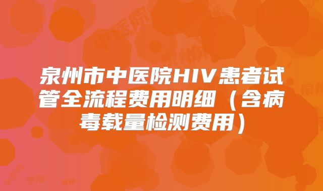 泉州市中医院HIV患者试管全流程费用明细（含病毒载量检测费用）