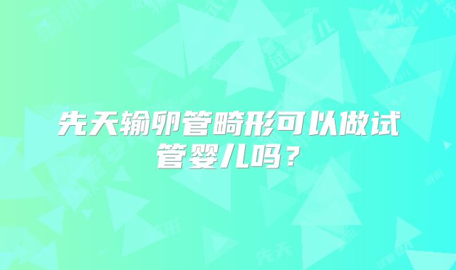 先天输卵管畸形可以做试管婴儿吗？
