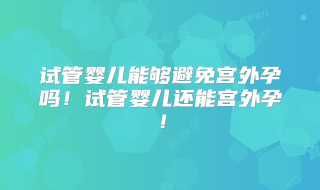 试管婴儿能够避免宫外孕吗！试管婴儿还能宫外孕！