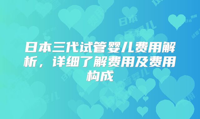 日本三代试管婴儿费用解析,详细了解费用及费用构成