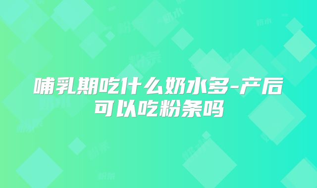 哺乳期吃什么奶水多-产后可以吃粉条吗