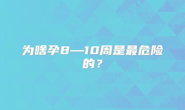为啥孕8—10周是最危险的？