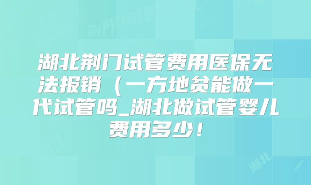 湖北荆门试管费用医保无法报销(一方地贫能做一代试管吗_湖北做试管婴儿费用多少!