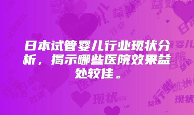 日本试管婴儿行业现状分析，揭示哪些医院效果益处较佳。