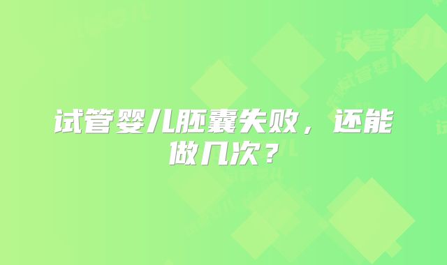 试管婴儿胚囊失败,还能做几次?