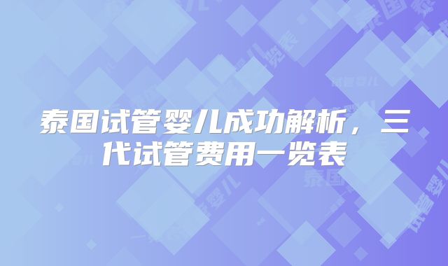 泰国试管婴儿成功解析,三代试管费用一览表