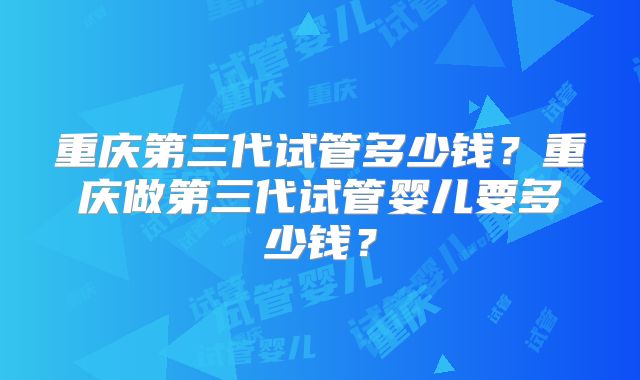 重庆第三代试管多少钱?重庆做第三代试管婴儿要多少钱?