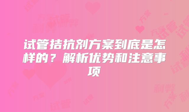 试管拮抗剂方案到底是怎样的？解析优势和注意事项